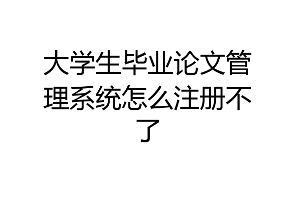 大学生毕业论文管理系统怎么注册不了