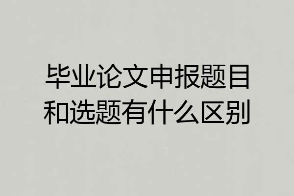 毕业论文申报题目和选题有什么区别