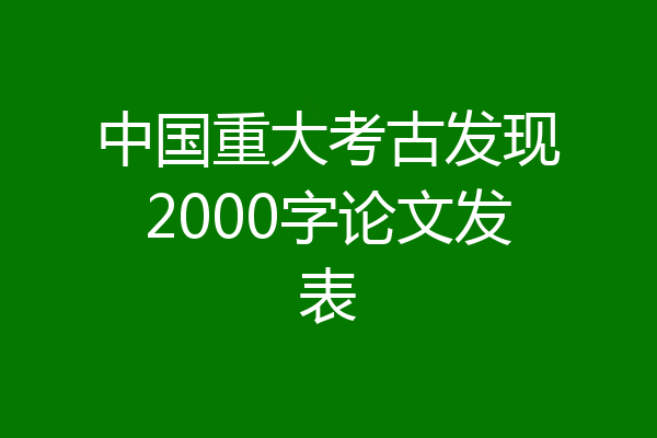中国重大考古发现2000字论文发表