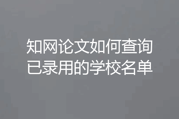 知网论文如何查询已录用的学校名单