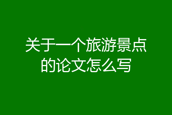 关于一个旅游景点的论文怎么写