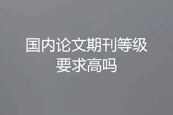 国内论文期刊等级要求高吗