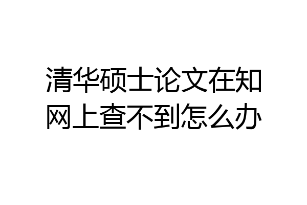 清华硕士论文在知网上查不到怎么办