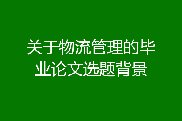 关于物流管理的毕业论文选题背景
