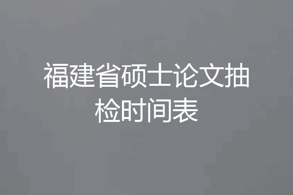 福建省硕士论文抽检时间表