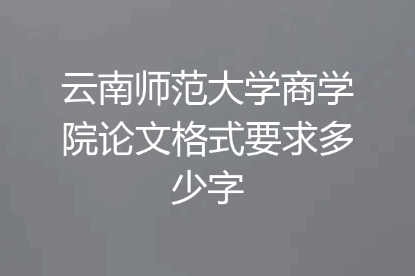 云南师范大学商学院论文格式要求多少字