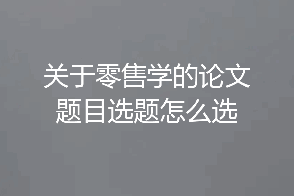 关于零售学的论文题目选题怎么选