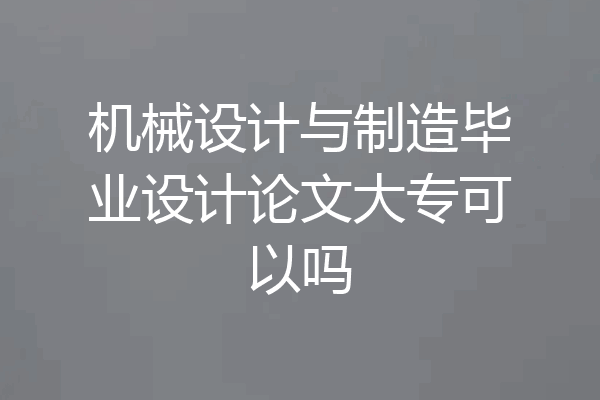 机械设计与制造毕业设计论文大专可以吗