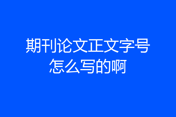 期刊论文正文字号怎么写的啊