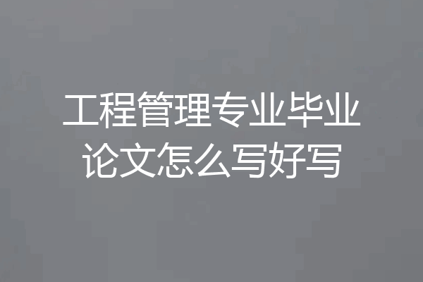 工程管理专业毕业论文怎么写好写