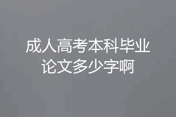 成人高考本科毕业论文多少字啊