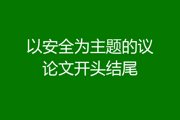 以安全为主题的议论文开头结尾