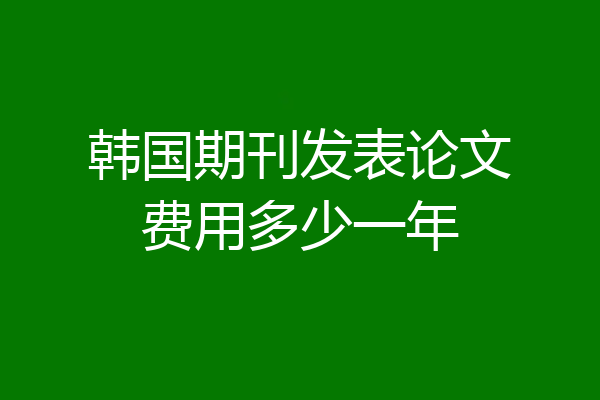 韩国期刊发表论文费用多少一年
