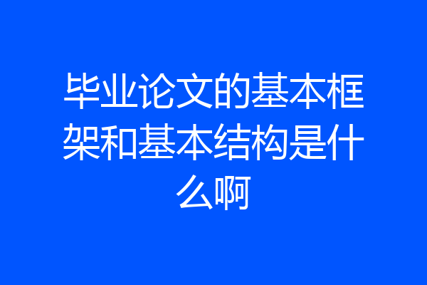 毕业论文的基本框架和基本结构是什么啊