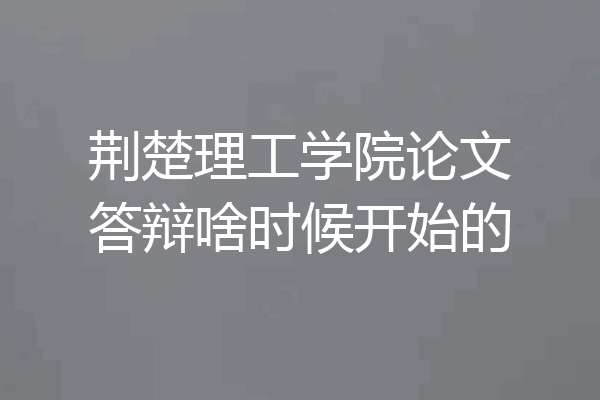荆楚理工学院论文答辩啥时候开始的