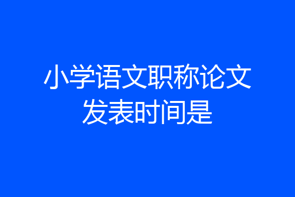小学语文职称论文发表时间是