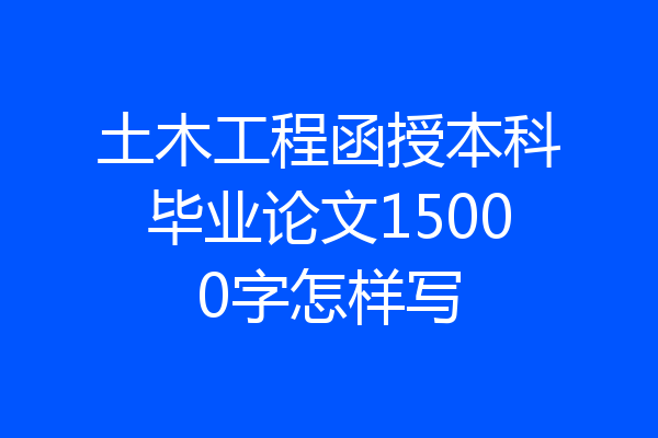 土木工程函授本科毕业论文15000字怎样写