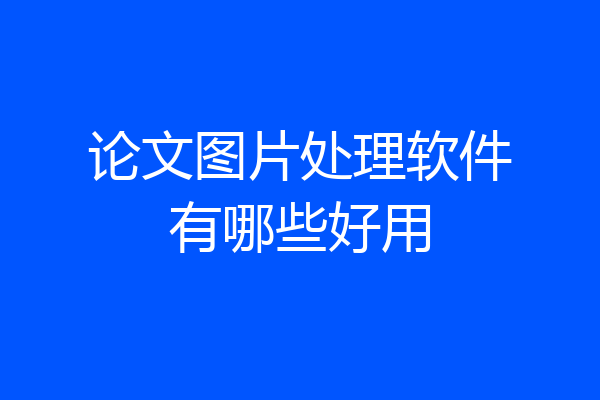 论文图片处理软件有哪些好用
