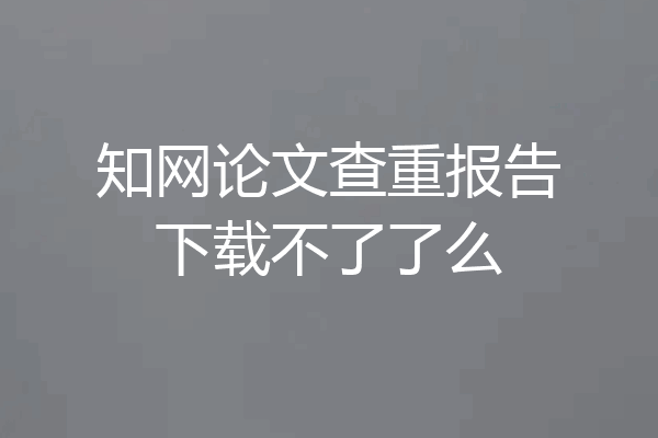 知网论文查重报告下载不了了么