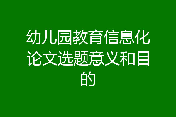 幼儿园教育信息化论文选题意义和目的