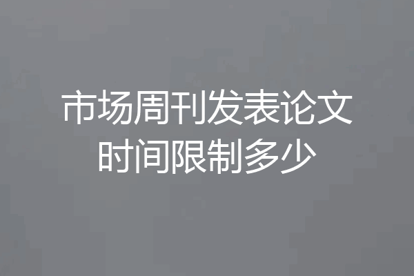 市场周刊发表论文时间限制多少