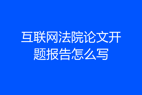 互联网法院论文开题报告怎么写