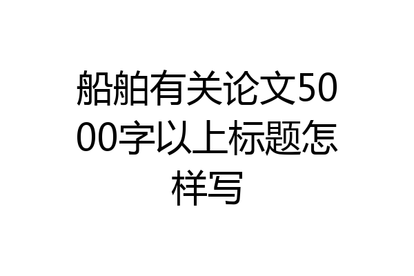 船舶有关论文5000字以上标题怎样写