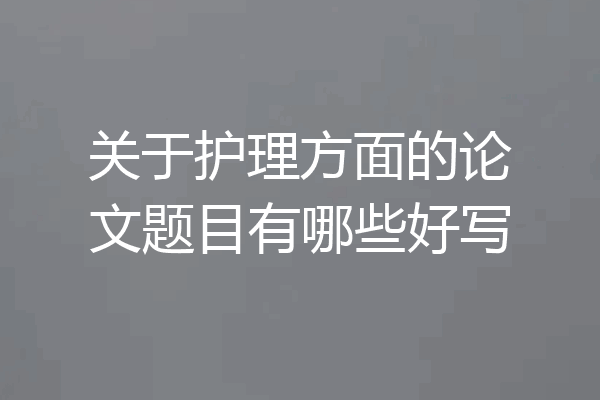 关于护理方面的论文题目有哪些好写
