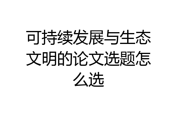 可持续发展与生态文明的论文选题怎么选