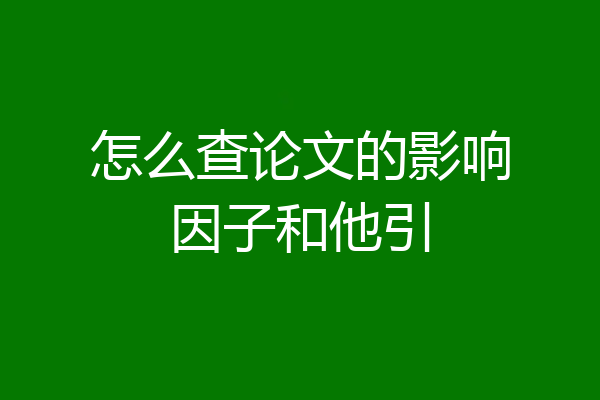 怎么查论文的影响因子和他引