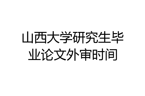 山西大学研究生毕业论文外审时间