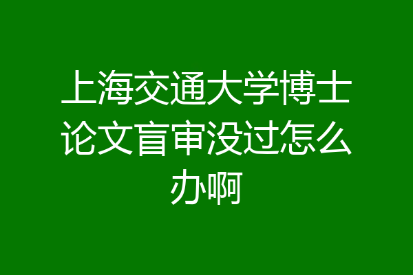上海交通大学博士论文盲审没过怎么办啊