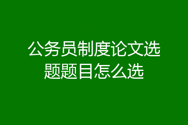 公务员制度论文选题题目怎么选