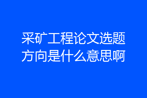 采矿工程论文选题方向是什么意思啊