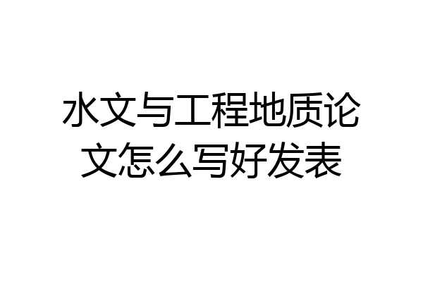 水文与工程地质论文怎么写好发表