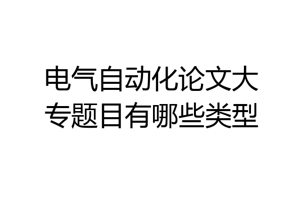 电气自动化论文大专题目有哪些类型
