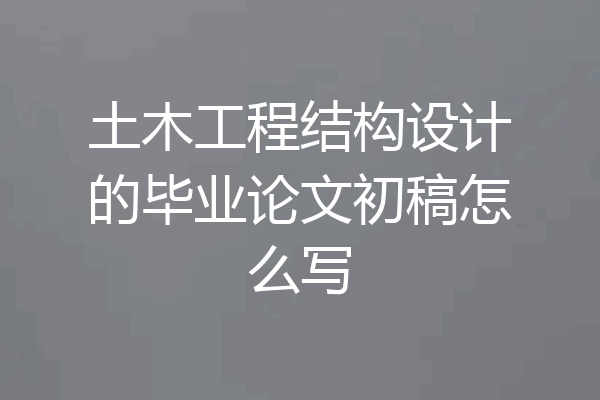 土木工程结构设计的毕业论文初稿怎么写