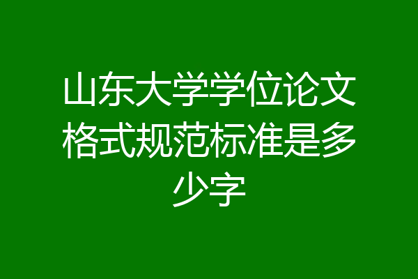 山东大学学位论文格式规范标准是多少字