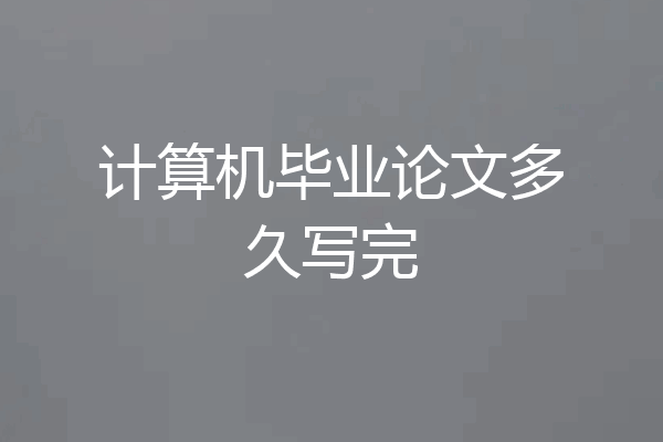 计算机毕业论文多久写完