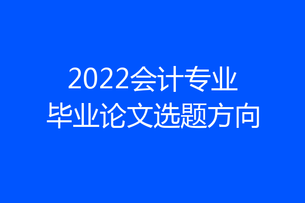 2022会计专业毕业论文选题方向