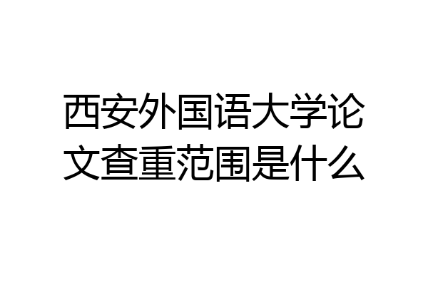 西安外国语大学论文查重范围是什么
