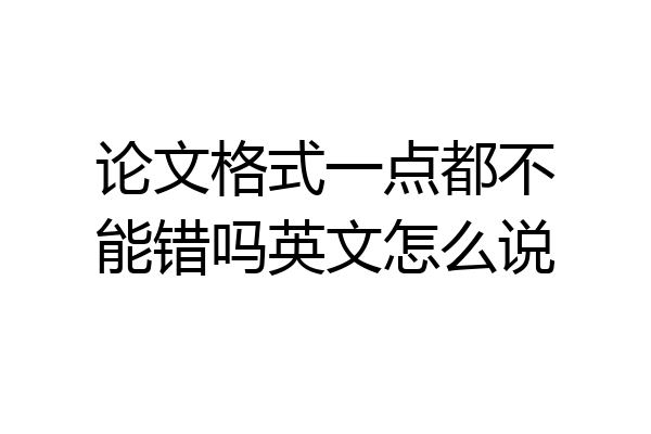 论文格式一点都不能错吗英文怎么说