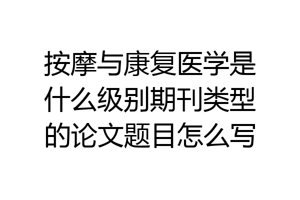 按摩与康复医学是什么级别期刊类型的论文题目怎么写