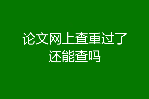 论文网上查重过了还能查吗