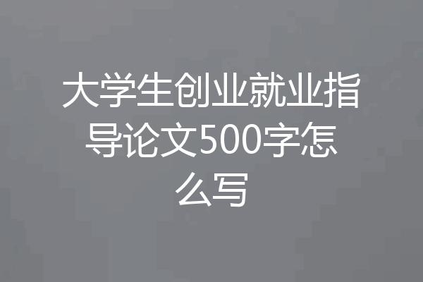 大学生创业就业指导论文500字怎么写