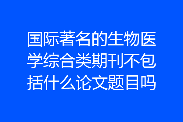 国际著名的生物医学综合类期刊不包括什么论文题目吗