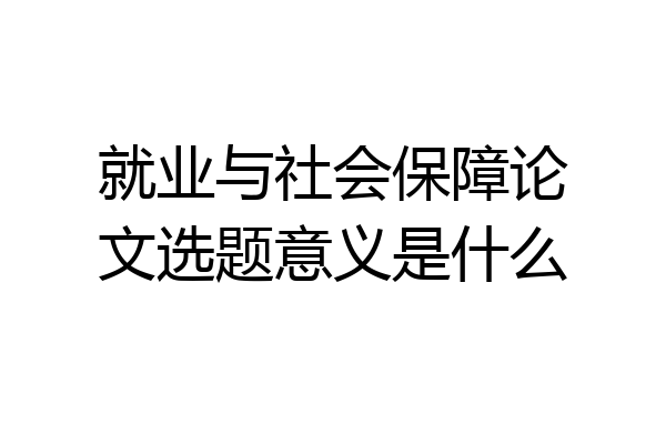 就业与社会保障论文选题意义是什么