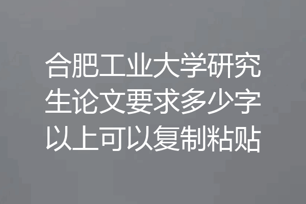 合肥工业大学研究生论文要求多少字以上可以复制粘贴