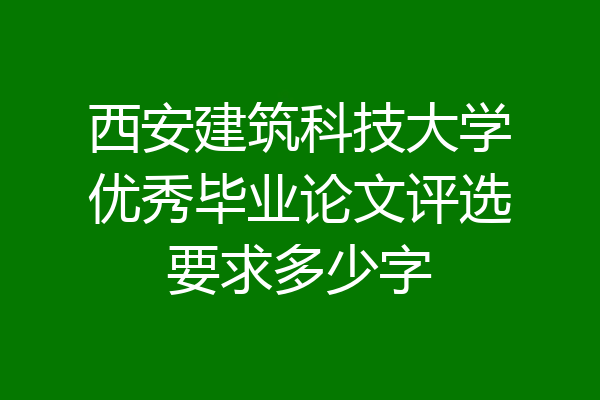 西安建筑科技大学优秀毕业论文评选要求多少字
