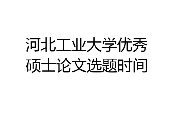 河北工业大学优秀硕士论文选题时间